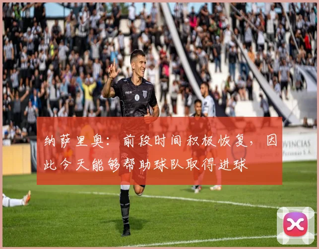 纳萨里奥：前段时间积极恢复，因此今天能够帮助球队取得进球