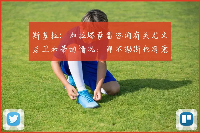 斯基拉：加拉塔萨雷咨询有关尤文后卫加蒂的情况，那不勒斯也有意