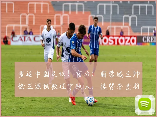 重返中国足坛！官方：前蓉城主帅徐正源执教辽宁铁人，接替李金羽