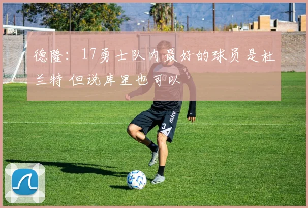 德隆：17勇士队内最好的球员是杜兰特 但说库里也可以