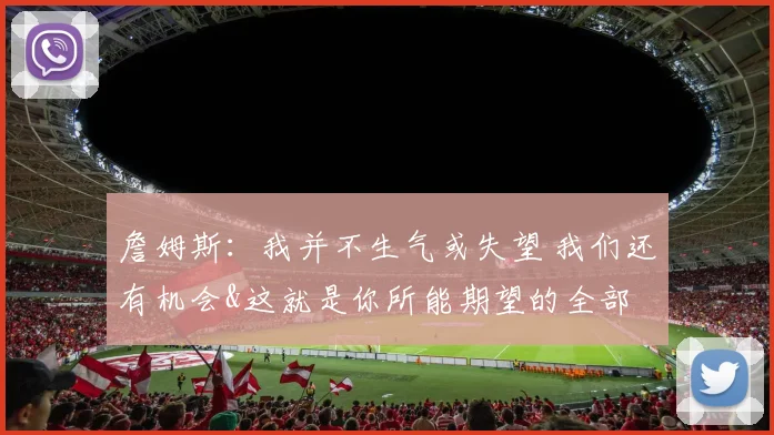 詹姆斯：我并不生气或失望 我们还有机会&这就是你所能期望的全部