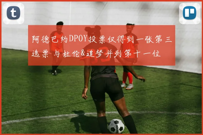 阿德巴约DPOY投票仅得到一张第三选票 与杜伦&追梦并列第十一位